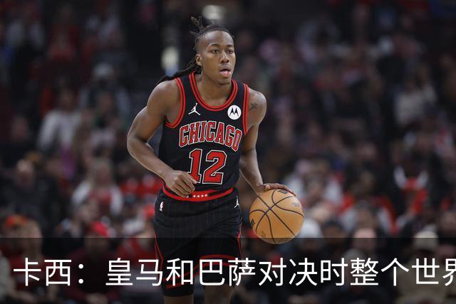 卡西：皇马和巴萨对决时整个世界仿佛都停了下来，越来越多人想看